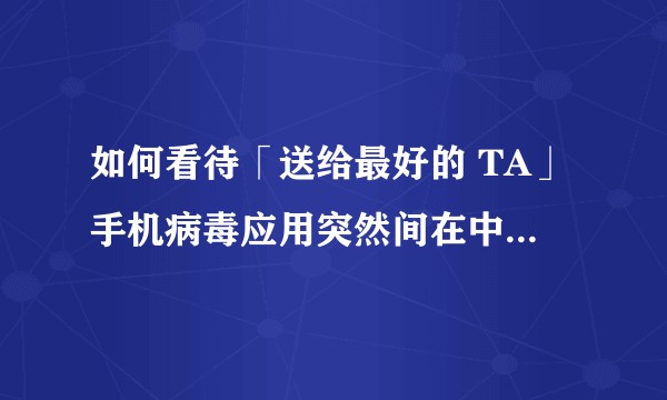 如何看待「送给最好的 TA」手机病毒应用突然间在中国各大高校广泛传播？