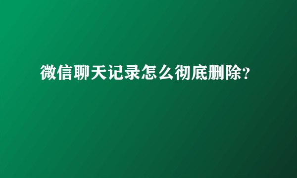 微信聊天记录怎么彻底删除?