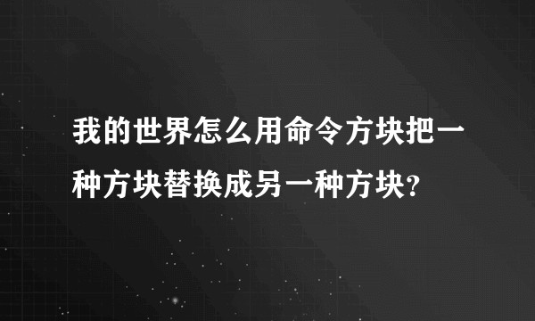 我的世界怎么用命令方块把一种方块替换成另一种方块？