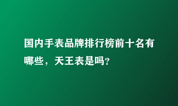 国内手表品牌排行榜前十名有哪些，天王表是吗？