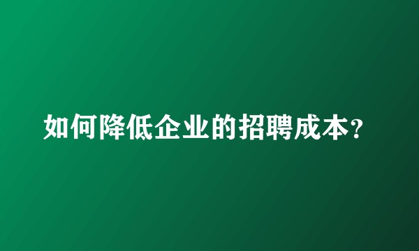 如何降低企业的招聘成本？
