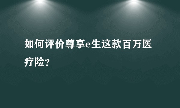 如何评价尊享e生这款百万医疗险？