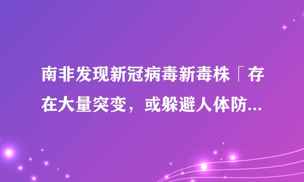 南非发现新冠病毒新毒株「存在大量突变,或躲避人体防御」,具体情况如何?人类应当如何防御?