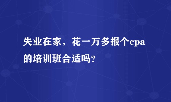失业在家，花一万多报个cpa的培训班合适吗？