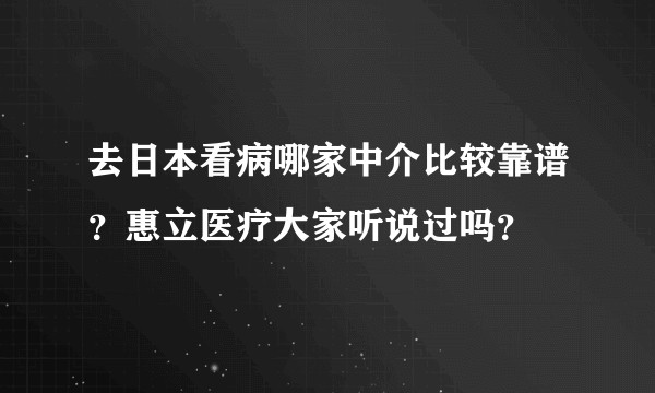去日本看病哪家中介比较靠谱？惠立医疗大家听说过吗？