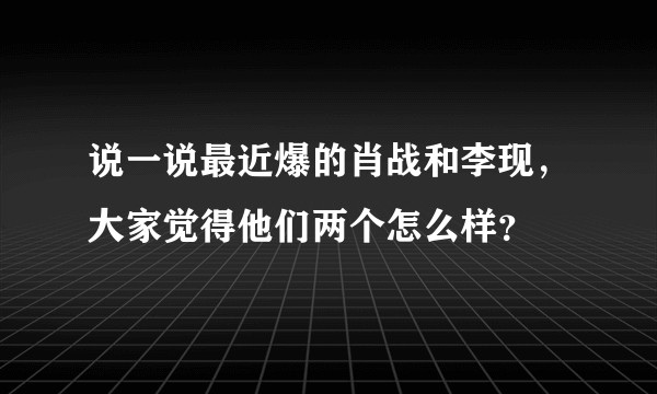 说一说最近爆的肖战和李现，大家觉得他们两个怎么样？