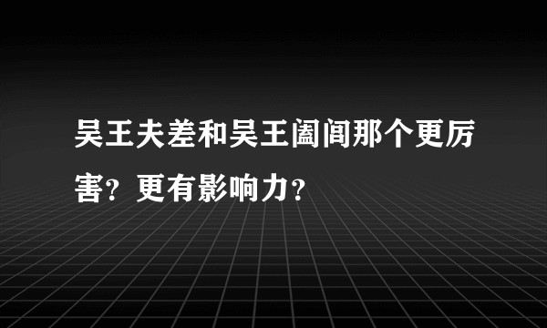 吴王夫差和吴王阖闾那个更厉害？更有影响力？