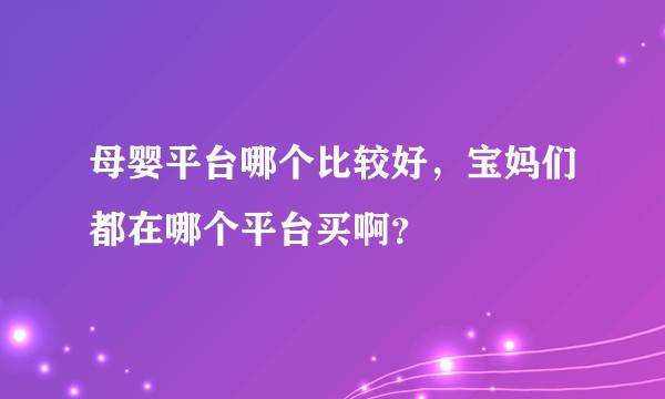 母婴平台哪个比较好，宝妈们都在哪个平台买啊？