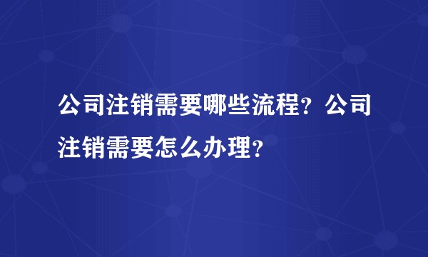 公司注销需要哪些流程?公司注销需要怎么办理?