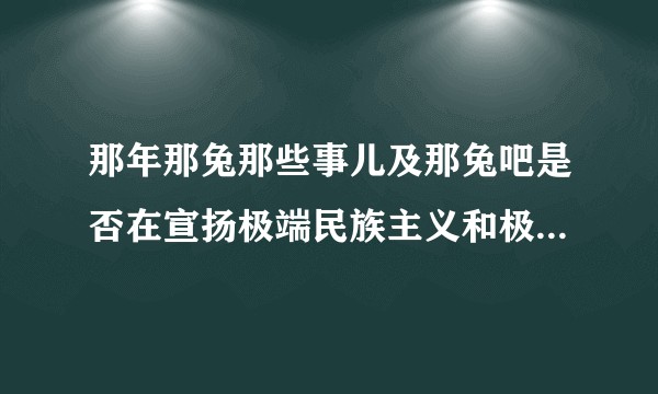 那年那兔那些事儿及那兔吧是否在宣扬极端民族主义和极端爱国主义？