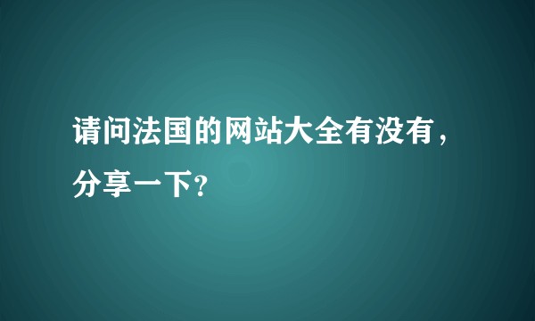请问法国的网站大全有没有，分享一下？