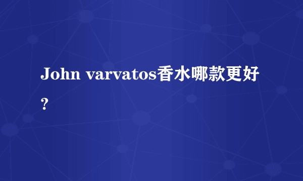 John varvatos香水哪款更好?