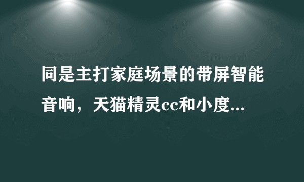 同是主打家庭场景的带屏智能音响，天猫精灵cc和小度在家1s，选那个？