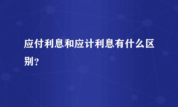 应付利息和应计利息有什么区别？