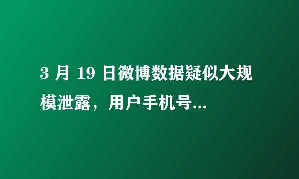 3 月 19 日微博数据疑似大规模泄露，用户手机号等信息外流是真的吗？暴露了哪些问题？