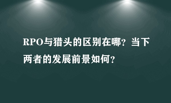 RPO与猎头的区别在哪？当下两者的发展前景如何？