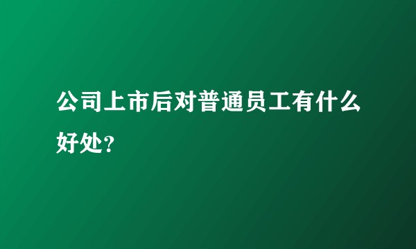 公司上市后对普通员工有什么好处？