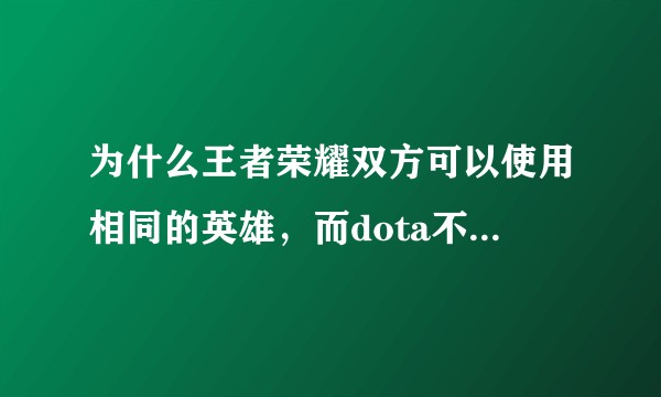 为什么王者荣耀双方可以使用相同的英雄，而dota不能？两者比赛的时候是一样的，为什么这样设定？