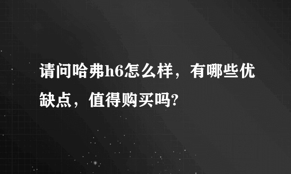 请问哈弗h6怎么样，有哪些优缺点，值得购买吗?