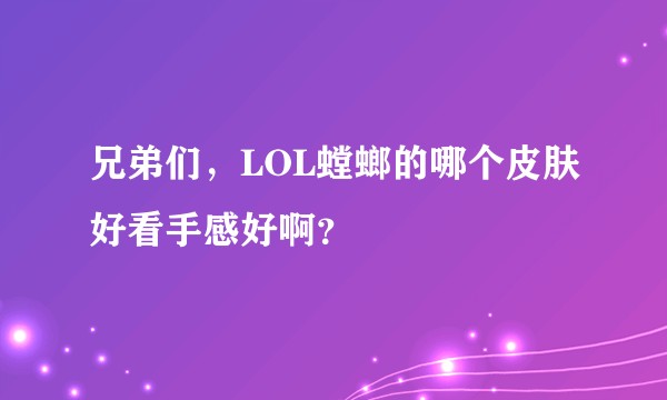 兄弟们，LOL螳螂的哪个皮肤好看手感好啊？