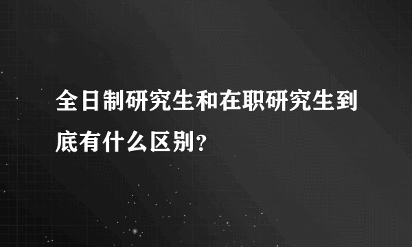 全日制研究生和在职研究生到底有什么区别？
