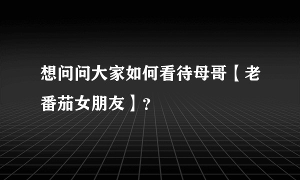 想问问大家如何看待母哥【老番茄女朋友】？