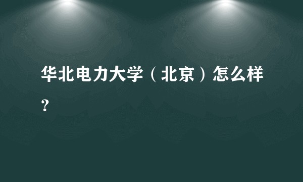 华北电力大学(北京)怎么样?