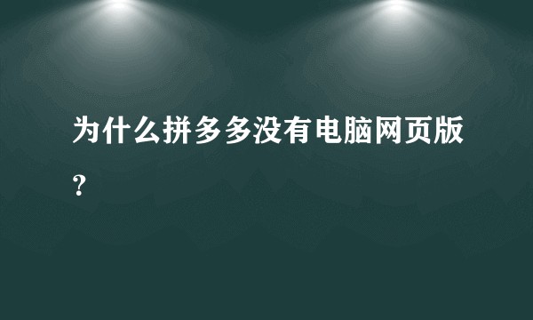 为什么拼多多没有电脑网页版？