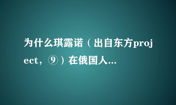 为什么琪露诺（出自东方project，⑨）在俄国人中拥有非常高的人气？