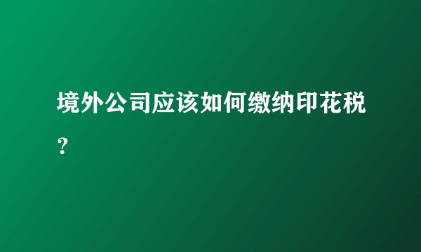 境外公司应该如何缴纳印花税?