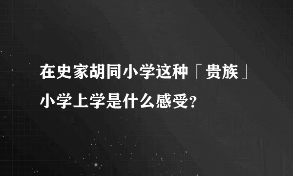 在史家胡同小学这种「贵族」小学上学是什么感受？