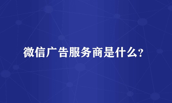 微信广告服务商是什么？
