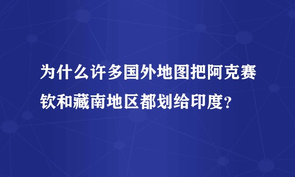 为什么许多国外地图把阿克赛钦和藏南地区都划给印度?