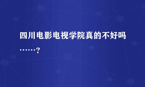 四川电影电视学院真的不好吗……？