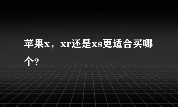 苹果x，xr还是xs更适合买哪个？