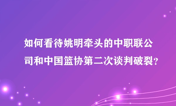 如何看待姚明牵头的中职联公司和中国篮协第二次谈判破裂？