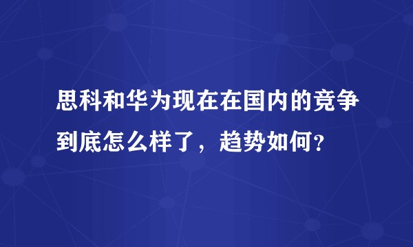 思科和华为现在在国内的竞争到底怎么样了，趋势如何？