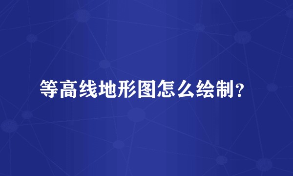 等高线地形图怎么绘制?