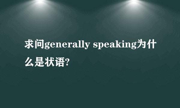 求问generally speaking为什么是状语?