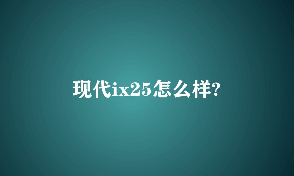现代ix25怎么样?