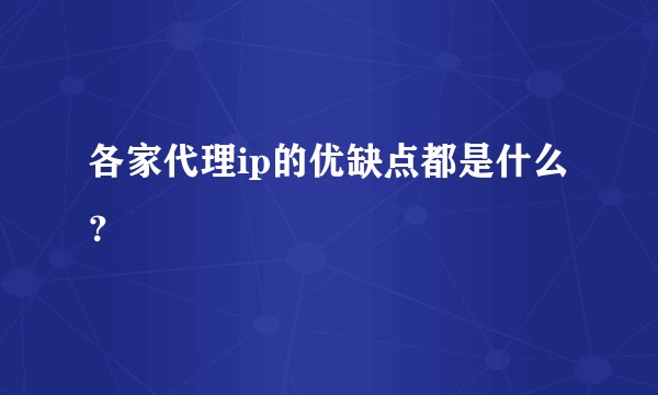 各家代理ip的优缺点都是什么？