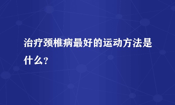 治疗颈椎病最好的运动方法是什么？
