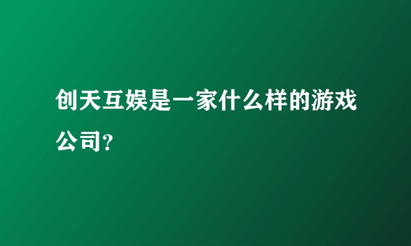 创天互娱是一家什么样的游戏公司？
