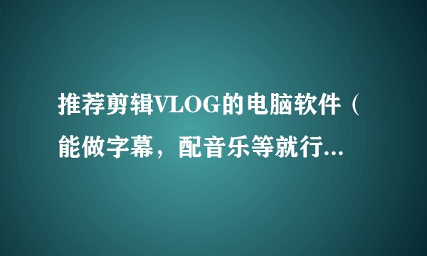 推荐剪辑VLOG的电脑软件（能做字幕，配音乐等就行，刚下载的Pr2018完全不知道怎么用）？