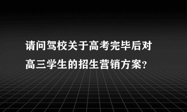 请问驾校关于高考完毕后对 高三学生的招生营销方案?