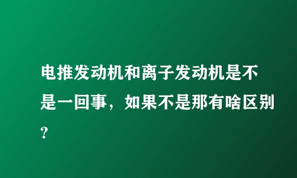 电推发动机和离子发动机是不是一回事，如果不是那有啥区别？