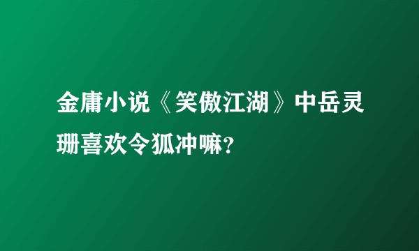 金庸小说《笑傲江湖》中岳灵珊喜欢令狐冲嘛？
