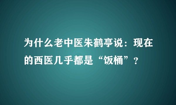 为什么老中医朱鹤亭说：现在的西医几乎都是“饭桶”？