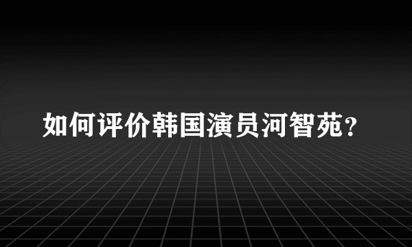 如何评价韩国演员河智苑?