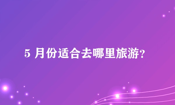5 月份适合去哪里旅游？